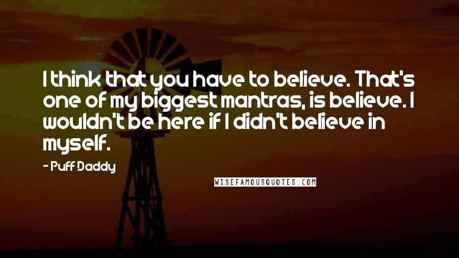 Puff Daddy Quotes: I think that you have to believe. That's one of my biggest mantras, is believe. I wouldn't be here if I didn't believe in myself.