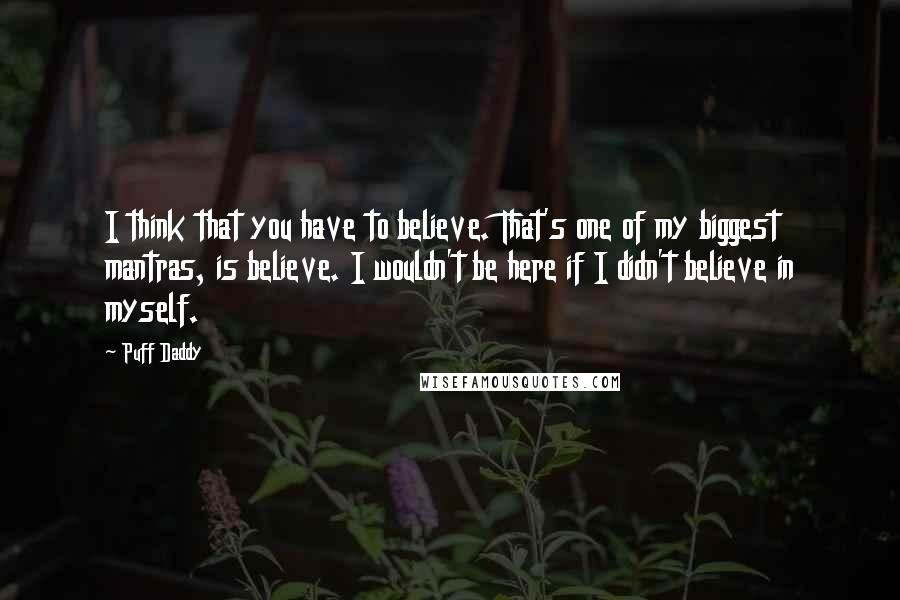 Puff Daddy Quotes: I think that you have to believe. That's one of my biggest mantras, is believe. I wouldn't be here if I didn't believe in myself.