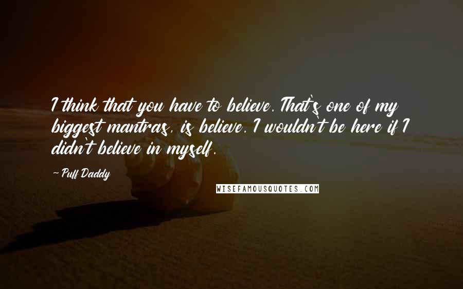 Puff Daddy Quotes: I think that you have to believe. That's one of my biggest mantras, is believe. I wouldn't be here if I didn't believe in myself.