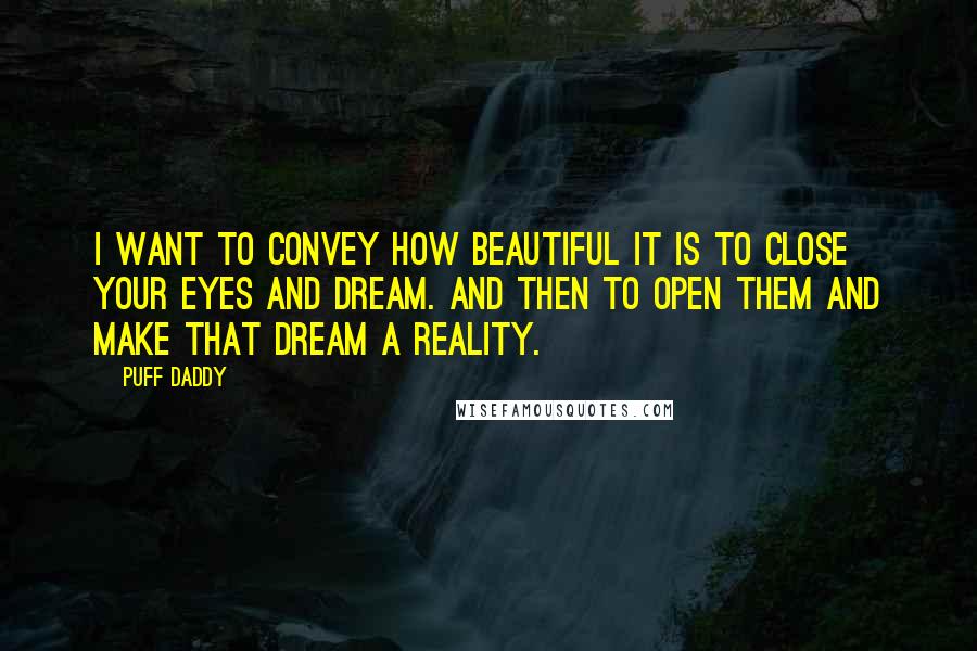 Puff Daddy Quotes: I want to convey how beautiful it is to close your eyes and dream. And then to open them and make that dream a reality.