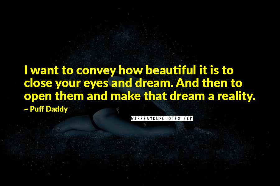 Puff Daddy Quotes: I want to convey how beautiful it is to close your eyes and dream. And then to open them and make that dream a reality.