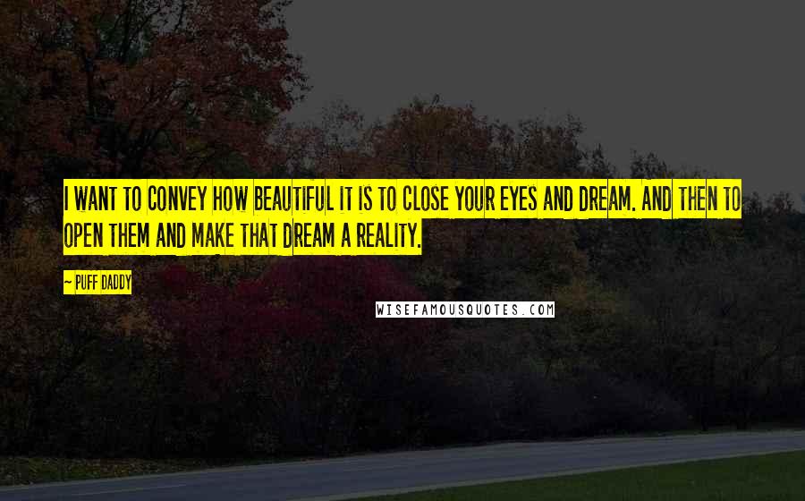 Puff Daddy Quotes: I want to convey how beautiful it is to close your eyes and dream. And then to open them and make that dream a reality.