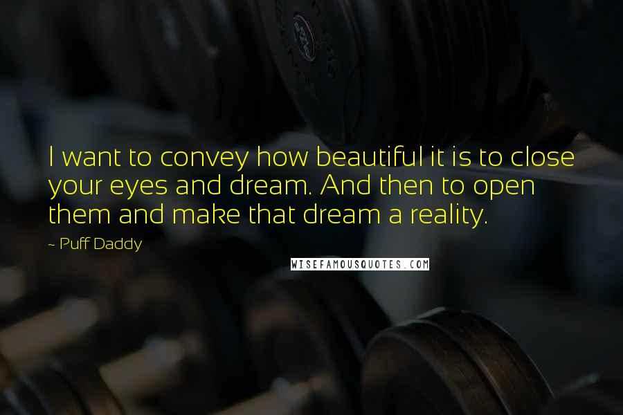 Puff Daddy Quotes: I want to convey how beautiful it is to close your eyes and dream. And then to open them and make that dream a reality.