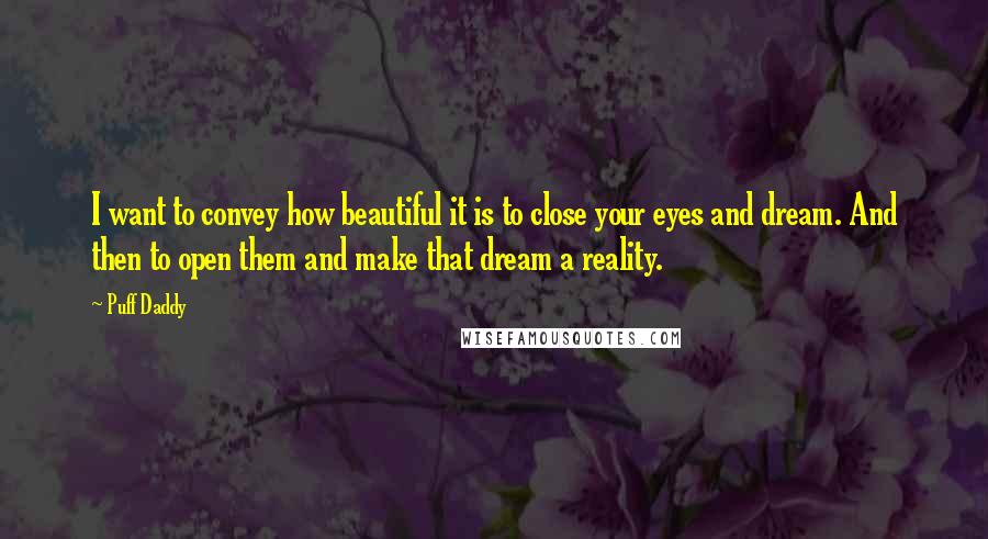 Puff Daddy Quotes: I want to convey how beautiful it is to close your eyes and dream. And then to open them and make that dream a reality.