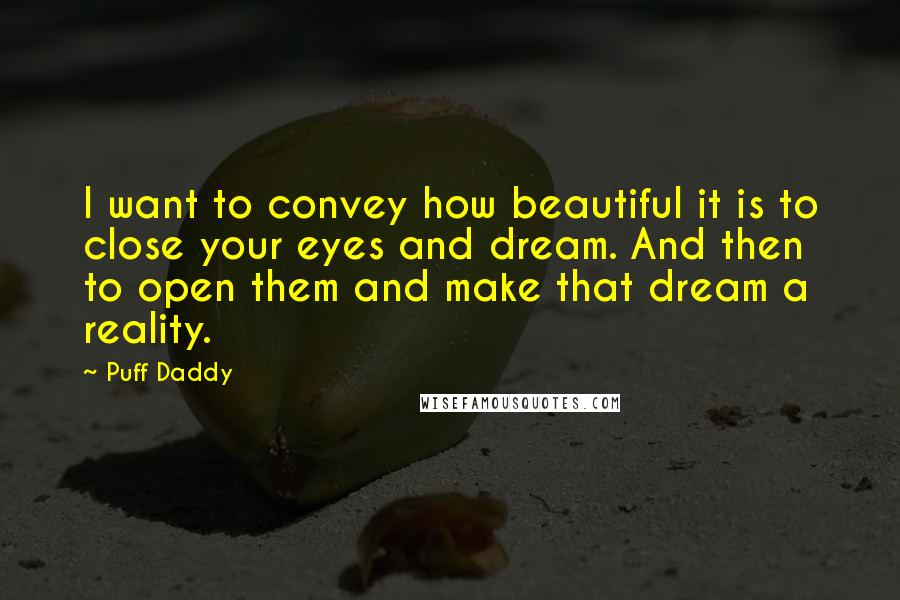 Puff Daddy Quotes: I want to convey how beautiful it is to close your eyes and dream. And then to open them and make that dream a reality.