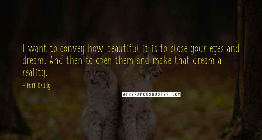 Puff Daddy Quotes: I want to convey how beautiful it is to close your eyes and dream. And then to open them and make that dream a reality.