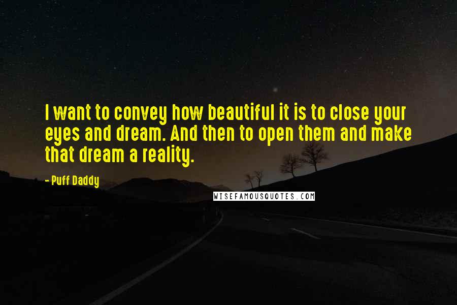 Puff Daddy Quotes: I want to convey how beautiful it is to close your eyes and dream. And then to open them and make that dream a reality.