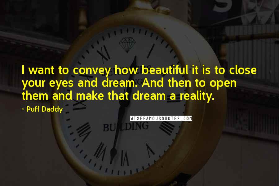 Puff Daddy Quotes: I want to convey how beautiful it is to close your eyes and dream. And then to open them and make that dream a reality.