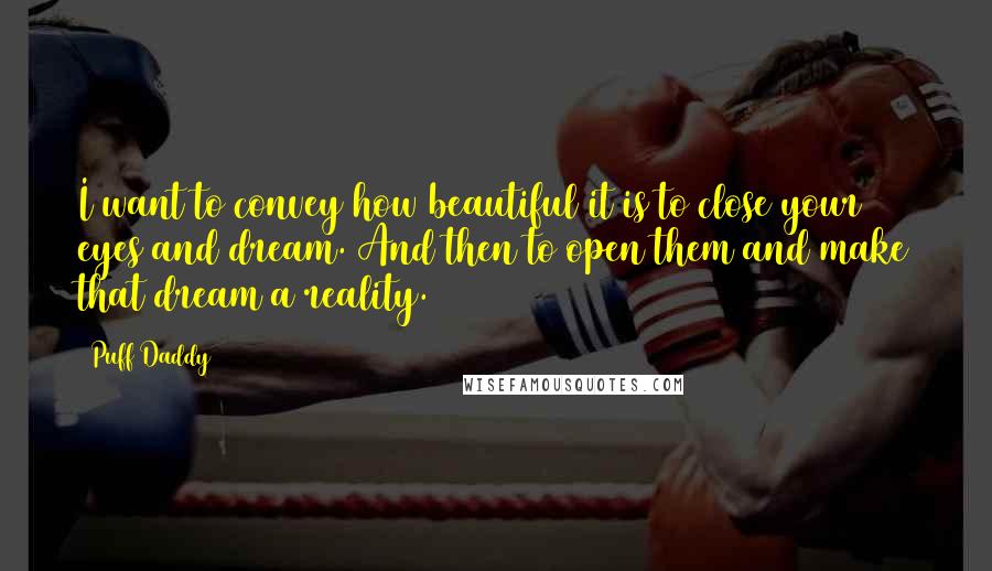 Puff Daddy Quotes: I want to convey how beautiful it is to close your eyes and dream. And then to open them and make that dream a reality.