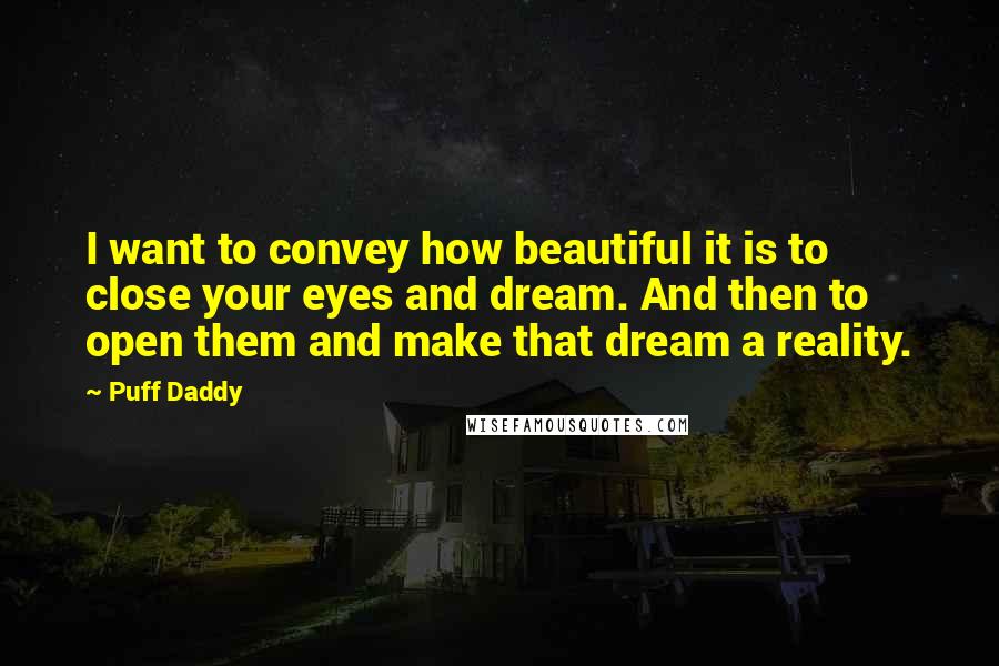 Puff Daddy Quotes: I want to convey how beautiful it is to close your eyes and dream. And then to open them and make that dream a reality.