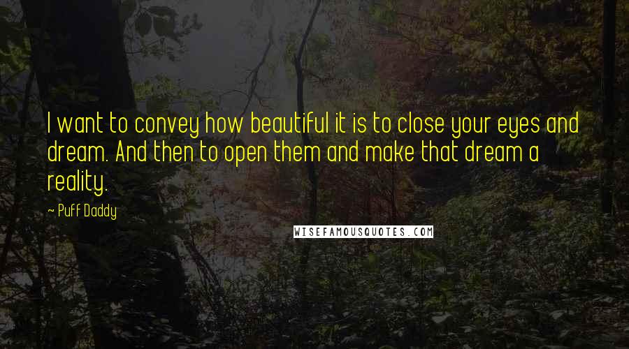 Puff Daddy Quotes: I want to convey how beautiful it is to close your eyes and dream. And then to open them and make that dream a reality.