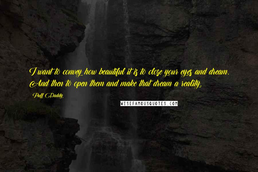 Puff Daddy Quotes: I want to convey how beautiful it is to close your eyes and dream. And then to open them and make that dream a reality.