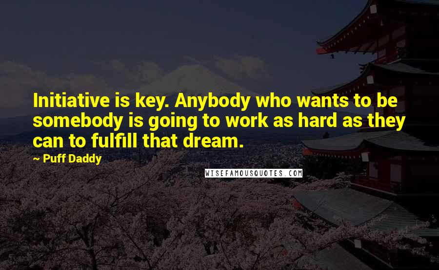 Puff Daddy Quotes: Initiative is key. Anybody who wants to be somebody is going to work as hard as they can to fulfill that dream.