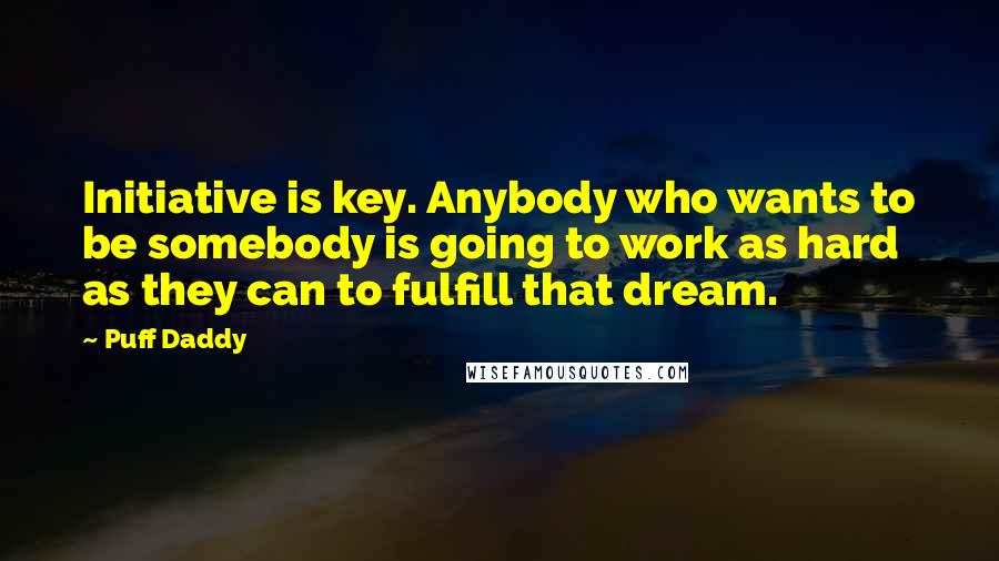 Puff Daddy Quotes: Initiative is key. Anybody who wants to be somebody is going to work as hard as they can to fulfill that dream.