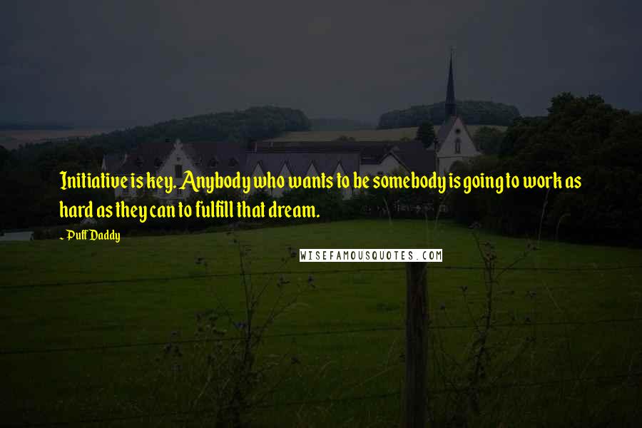 Puff Daddy Quotes: Initiative is key. Anybody who wants to be somebody is going to work as hard as they can to fulfill that dream.