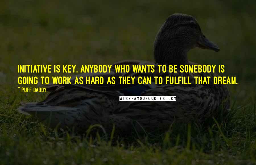 Puff Daddy Quotes: Initiative is key. Anybody who wants to be somebody is going to work as hard as they can to fulfill that dream.