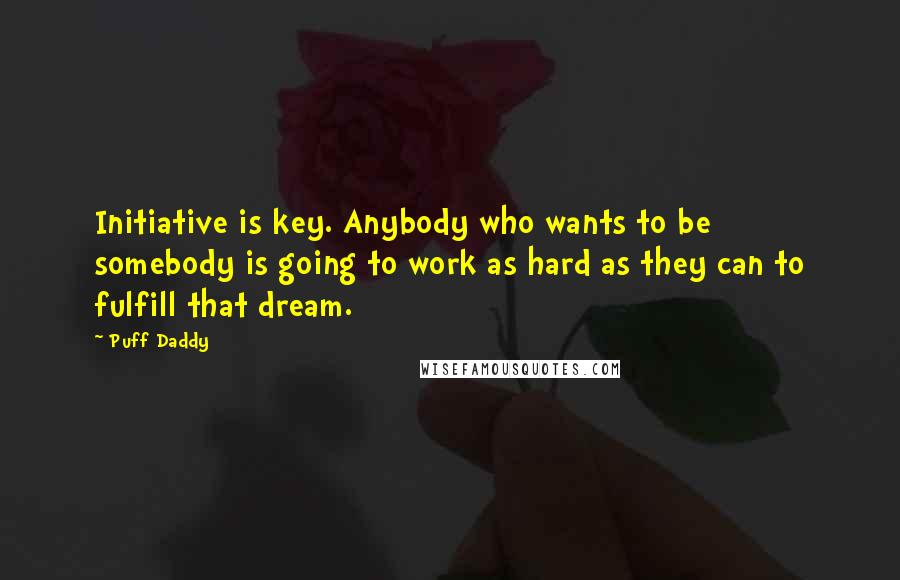 Puff Daddy Quotes: Initiative is key. Anybody who wants to be somebody is going to work as hard as they can to fulfill that dream.