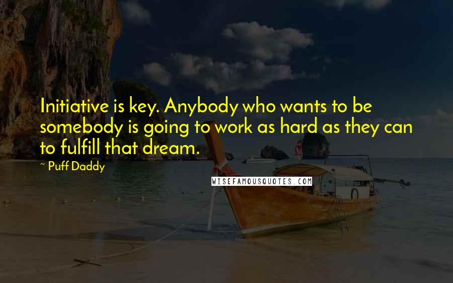 Puff Daddy Quotes: Initiative is key. Anybody who wants to be somebody is going to work as hard as they can to fulfill that dream.