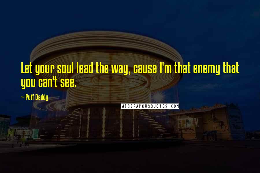 Puff Daddy Quotes: Let your soul lead the way, cause I'm that enemy that you can't see.
