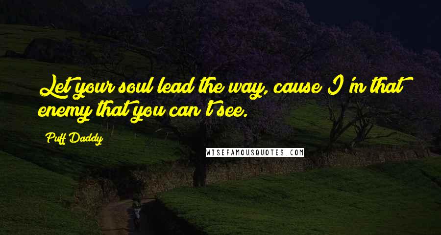 Puff Daddy Quotes: Let your soul lead the way, cause I'm that enemy that you can't see.