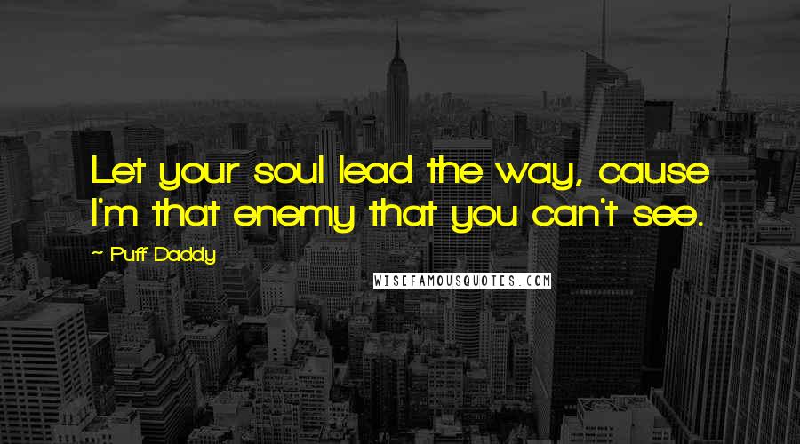 Puff Daddy Quotes: Let your soul lead the way, cause I'm that enemy that you can't see.
