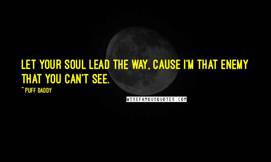 Puff Daddy Quotes: Let your soul lead the way, cause I'm that enemy that you can't see.