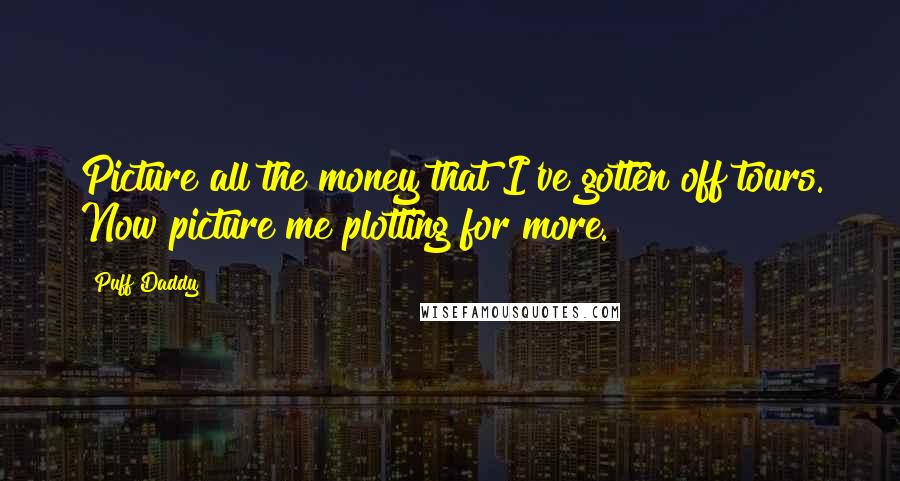 Puff Daddy Quotes: Picture all the money that I've gotten off tours. Now picture me plotting for more.