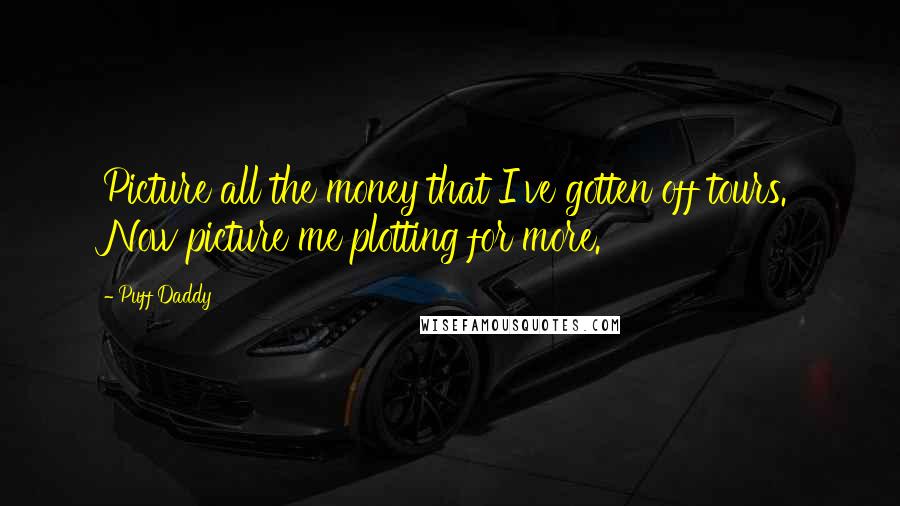 Puff Daddy Quotes: Picture all the money that I've gotten off tours. Now picture me plotting for more.
