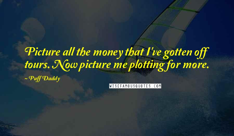 Puff Daddy Quotes: Picture all the money that I've gotten off tours. Now picture me plotting for more.