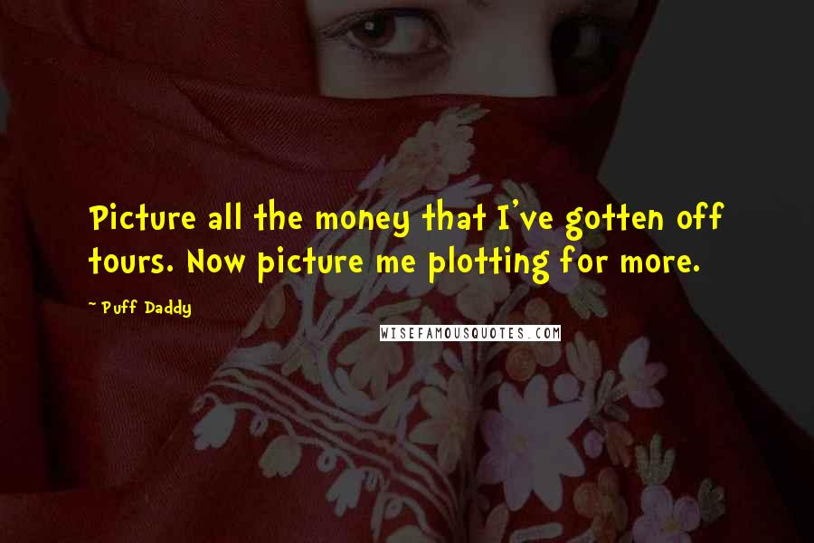 Puff Daddy Quotes: Picture all the money that I've gotten off tours. Now picture me plotting for more.