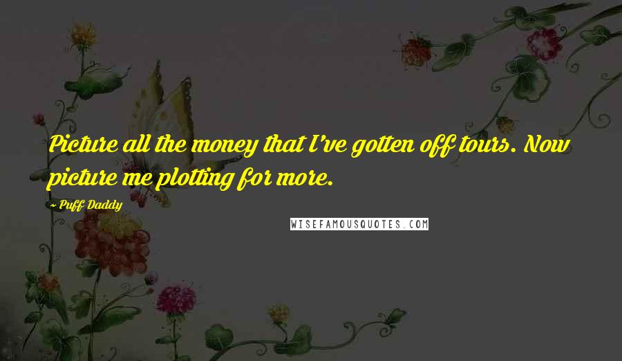 Puff Daddy Quotes: Picture all the money that I've gotten off tours. Now picture me plotting for more.