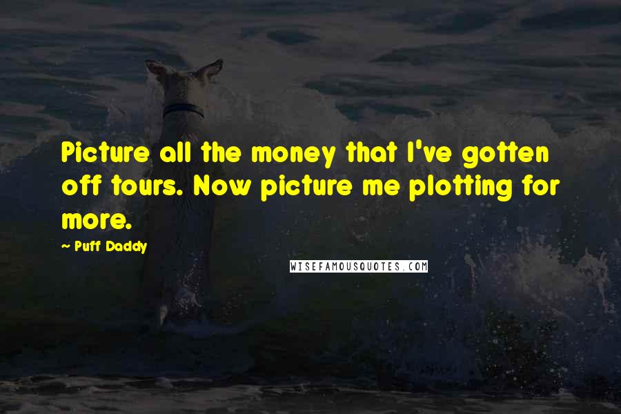 Puff Daddy Quotes: Picture all the money that I've gotten off tours. Now picture me plotting for more.