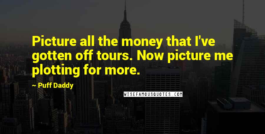 Puff Daddy Quotes: Picture all the money that I've gotten off tours. Now picture me plotting for more.