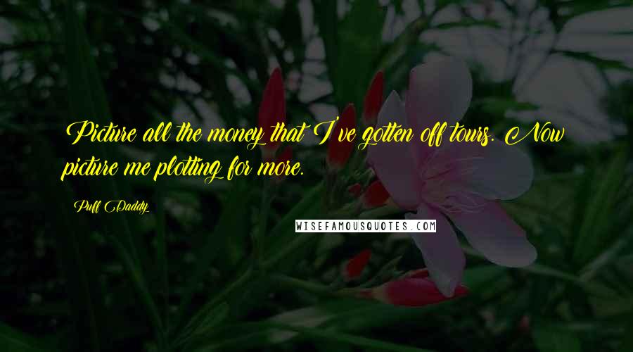 Puff Daddy Quotes: Picture all the money that I've gotten off tours. Now picture me plotting for more.
