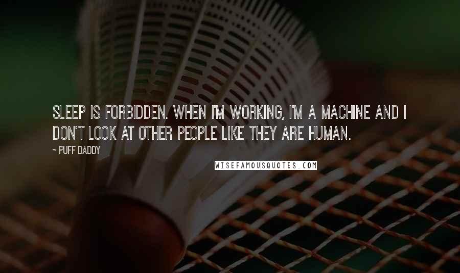 Puff Daddy Quotes: Sleep is forbidden. When I'm working, I'm a machine and I don't look at other people like they are human.