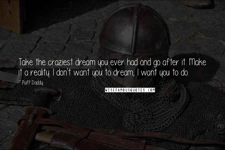 Puff Daddy Quotes: Take the craziest dream you ever had and go after it. Make it a reality. I don't want you to dream, I want you to do.