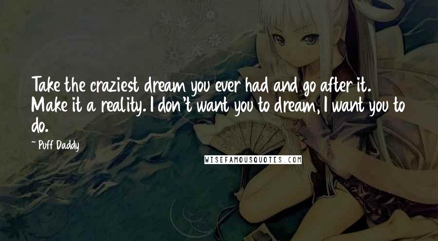 Puff Daddy Quotes: Take the craziest dream you ever had and go after it. Make it a reality. I don't want you to dream, I want you to do.