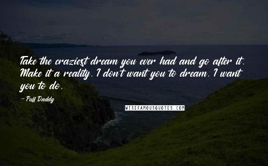 Puff Daddy Quotes: Take the craziest dream you ever had and go after it. Make it a reality. I don't want you to dream, I want you to do.