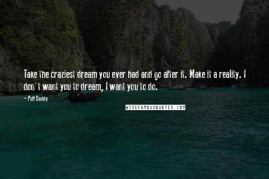 Puff Daddy Quotes: Take the craziest dream you ever had and go after it. Make it a reality. I don't want you to dream, I want you to do.