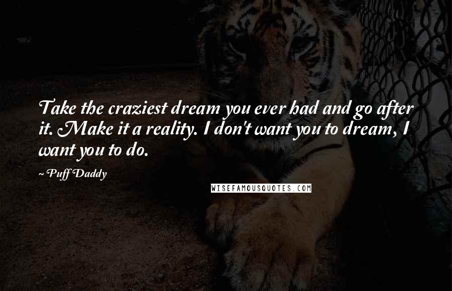 Puff Daddy Quotes: Take the craziest dream you ever had and go after it. Make it a reality. I don't want you to dream, I want you to do.