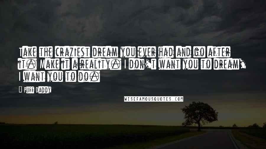 Puff Daddy Quotes: Take the craziest dream you ever had and go after it. Make it a reality. I don't want you to dream, I want you to do.