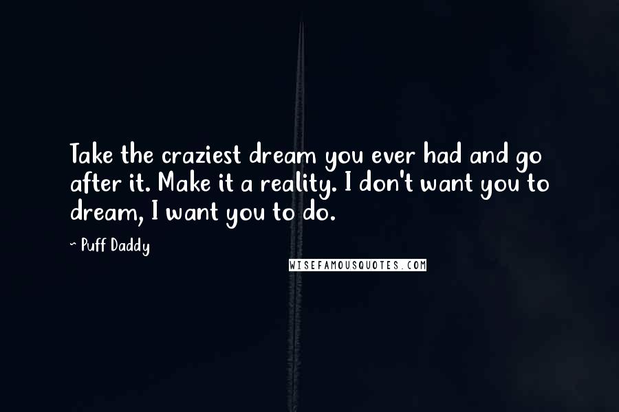 Puff Daddy Quotes: Take the craziest dream you ever had and go after it. Make it a reality. I don't want you to dream, I want you to do.