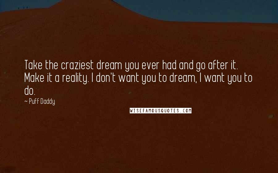 Puff Daddy Quotes: Take the craziest dream you ever had and go after it. Make it a reality. I don't want you to dream, I want you to do.