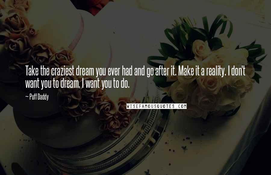 Puff Daddy Quotes: Take the craziest dream you ever had and go after it. Make it a reality. I don't want you to dream, I want you to do.