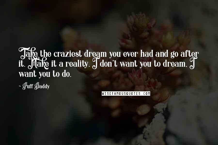 Puff Daddy Quotes: Take the craziest dream you ever had and go after it. Make it a reality. I don't want you to dream, I want you to do.