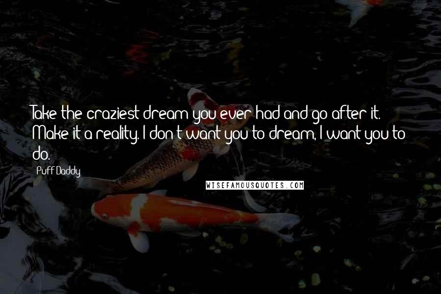 Puff Daddy Quotes: Take the craziest dream you ever had and go after it. Make it a reality. I don't want you to dream, I want you to do.