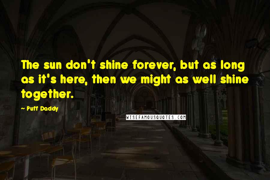 Puff Daddy Quotes: The sun don't shine forever, but as long as it's here, then we might as well shine together.