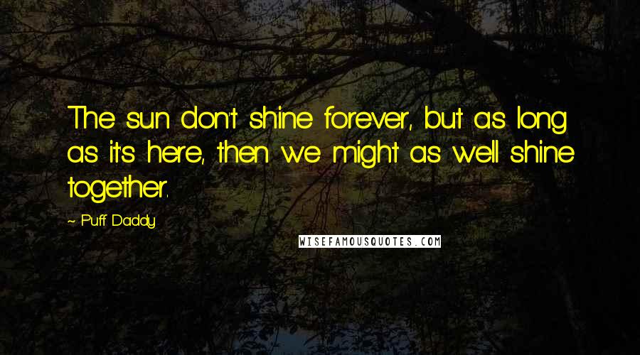 Puff Daddy Quotes: The sun don't shine forever, but as long as it's here, then we might as well shine together.