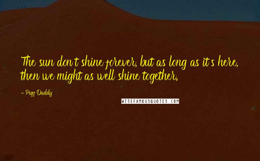 Puff Daddy Quotes: The sun don't shine forever, but as long as it's here, then we might as well shine together.