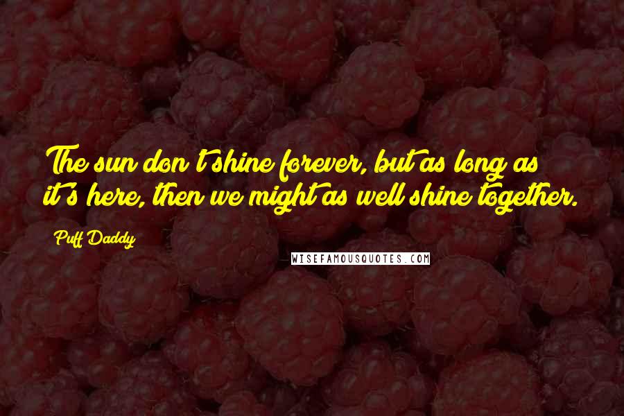 Puff Daddy Quotes: The sun don't shine forever, but as long as it's here, then we might as well shine together.